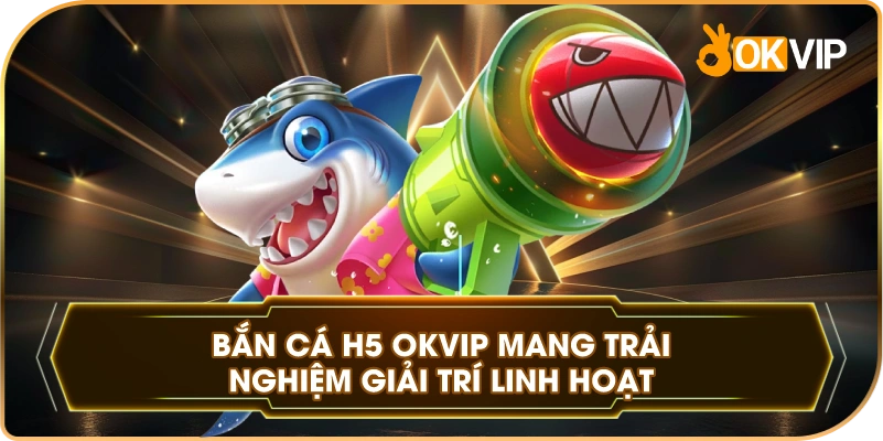Bắn cá H5 đổi thưởng mang trải nghiệm giải trí linh hoạt