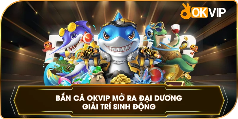Bắn Cá OKVIP mở ra đại dương giải trí sinh động