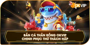 Bắn Cá Thần Rồng OKVIP chinh phục thử thách hấp dẫn