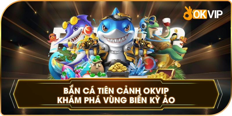 Bắn Cá Tiên Cảnh OKVIP khám phá vùng biển kỳ ảo