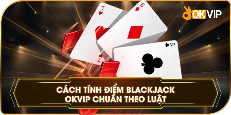 Cách Tính Điểm Blackjack OKVIP chuẩn theo luật