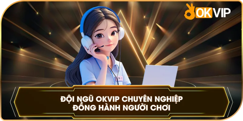 Đội ngũ OKVIP chuyên nghiệp đồng hành người chơi