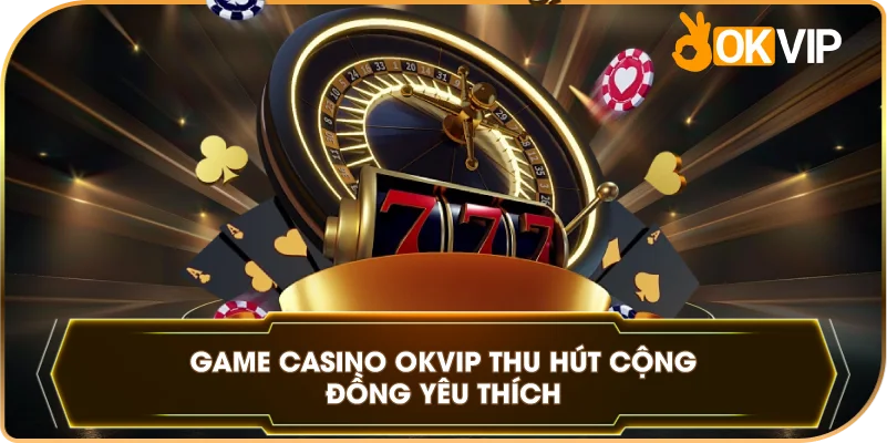 Game Casino OKVIP thu hút cộng đồng yêu thích