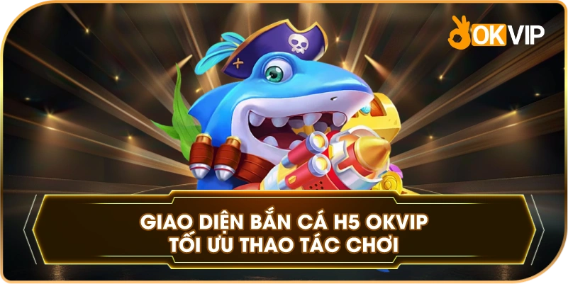 Giao Diện Bắn Cá H5 OKVIP tối ưu thao tác chơi
