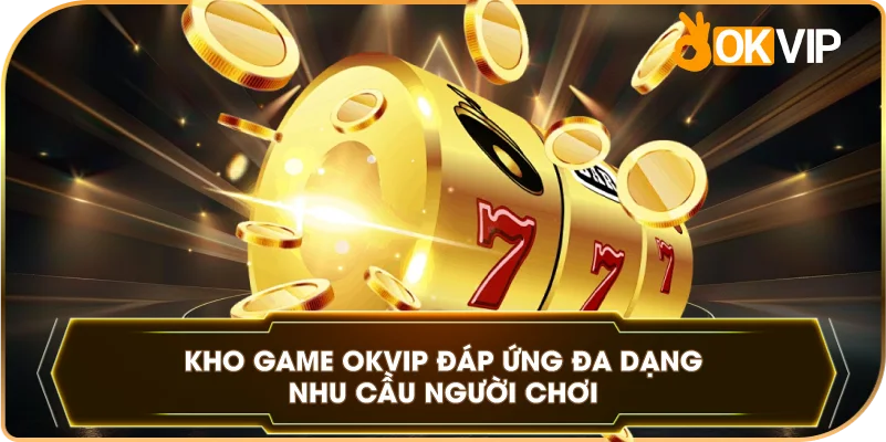 Kho Game OKVIP đáp ứng đa dạng nhu cầu người chơi
