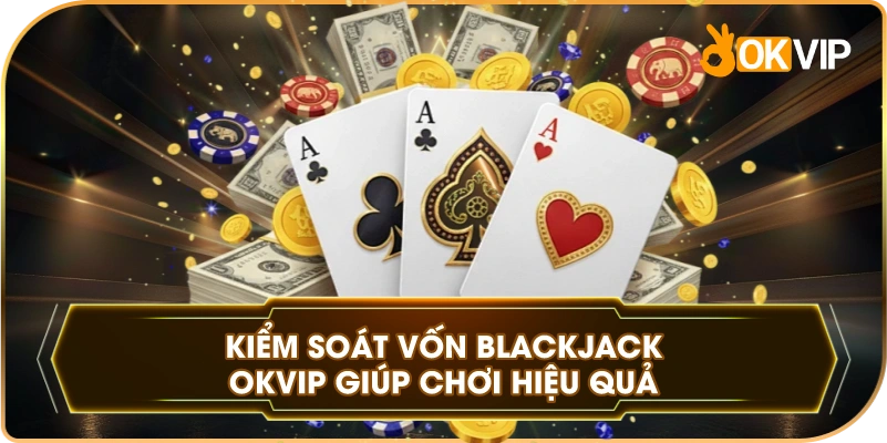 Kiểm Soát Vốn Blackjack OKVIP giúp chơi hiệu quả