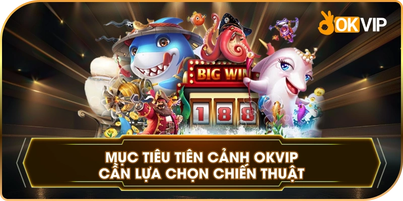 Mục Tiêu Tiên Cảnh OKVIP cần lựa chọn chiến thuật