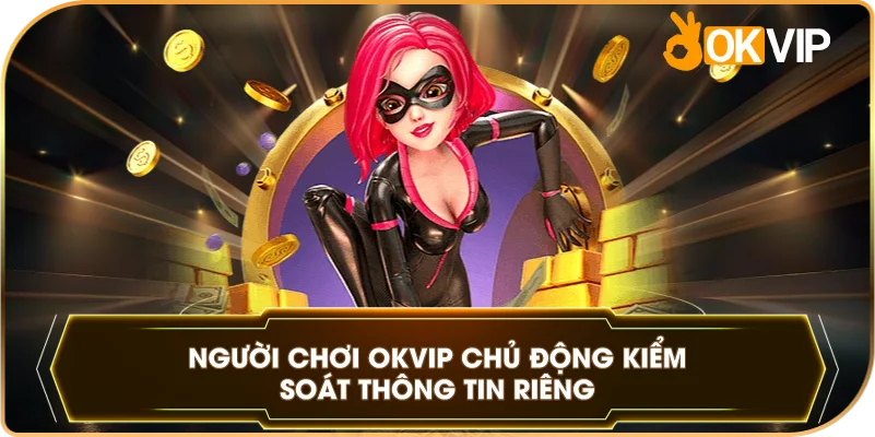 Người Chơi OKVIP chủ động kiểm soát thông tin riêng