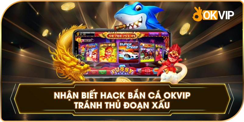 Nhận Biết Hack Bắn Cá OKVIP tránh thủ đoạn xấu