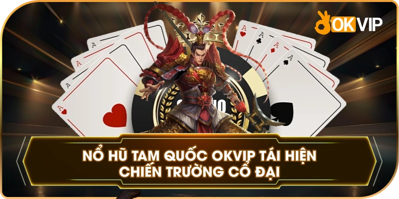 Nổ Hũ Tam Quốc OKVIP tái hiện chiến trường cổ đại