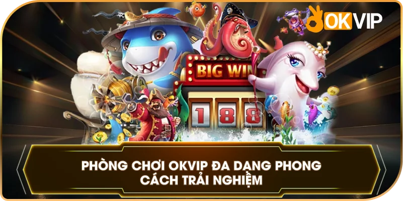 Phòng Chơi OKVIP đa dạng phong cách trải nghiệm