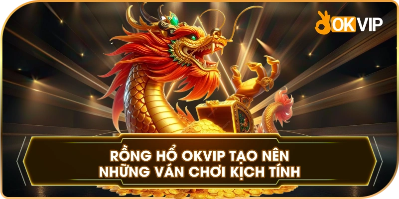 Rồng Hổ OKVIP tạo nên những ván chơi kịch tính