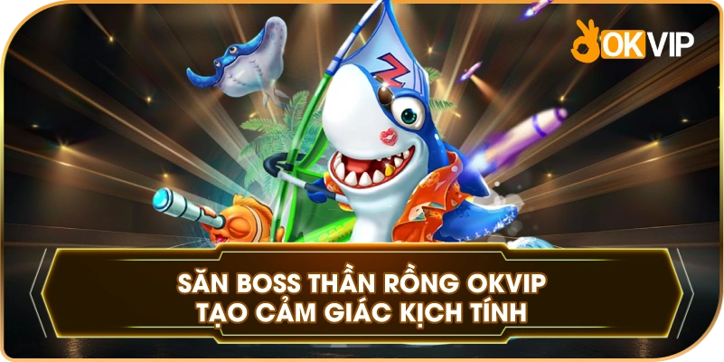 Săn Boss Thần Rồng OKVIP tạo cảm giác kịch tính