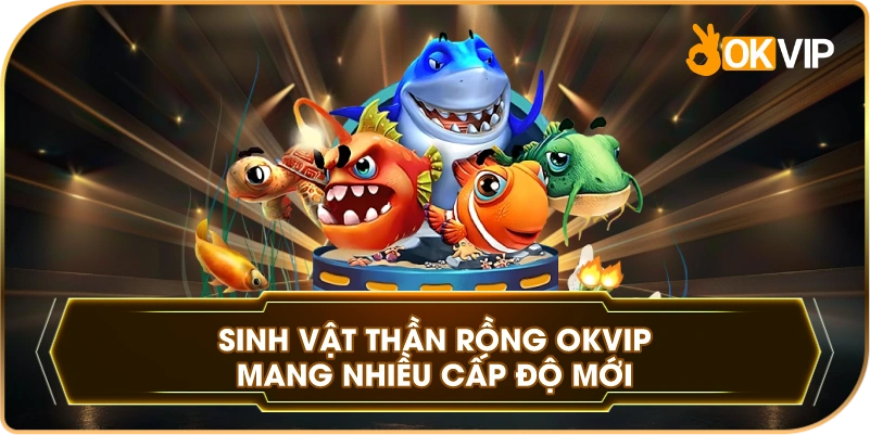 Sinh Vật Thần Rồng OKVIP mang nhiều cấp độ mới