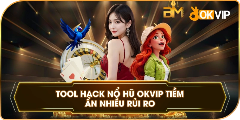 Tool Hack Nổ Hũ OKVIP tiềm ẩn nhiều rủi ro