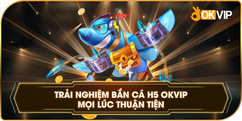 Trải Nghiệm Bắn Cá H5 OKVIP mọi lúc thuận tiện