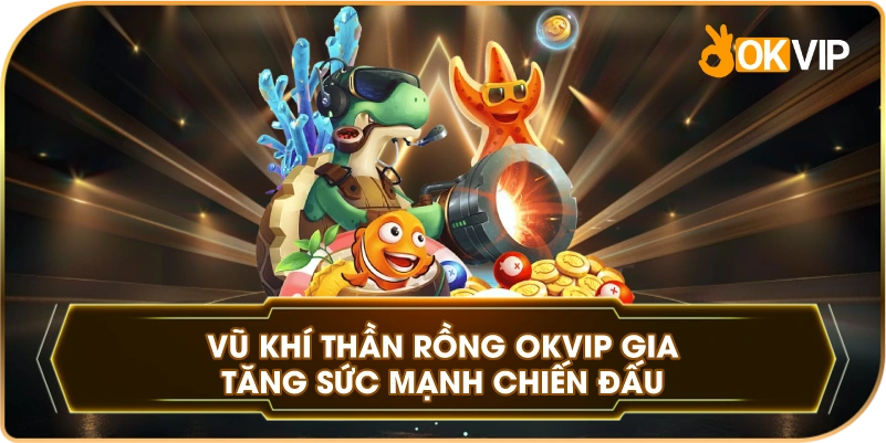 Vũ Khí Thần Rồng OKVIP gia tăng sức mạnh chiến đấu